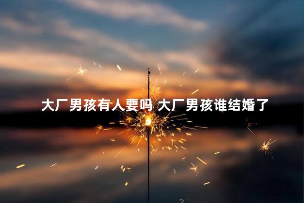 大厂男孩有人要吗 大厂男孩谁结婚了